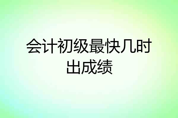 会计初级最快几时出成绩