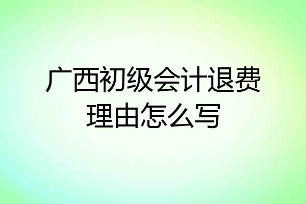 广西初级会计退费理由怎么写