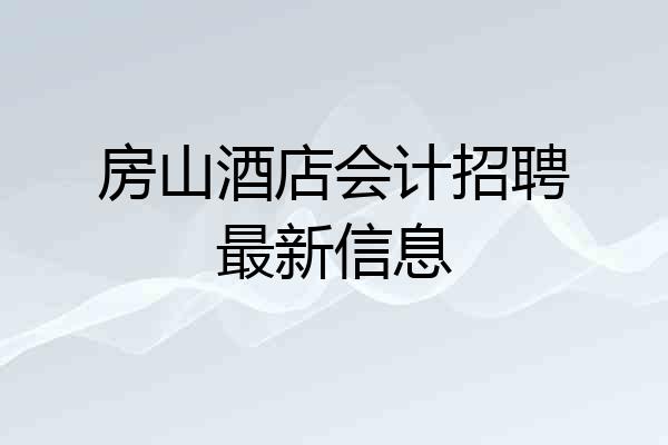 房山酒店会计招聘最新信息