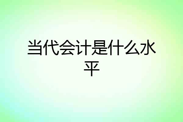 当代会计是什么水平