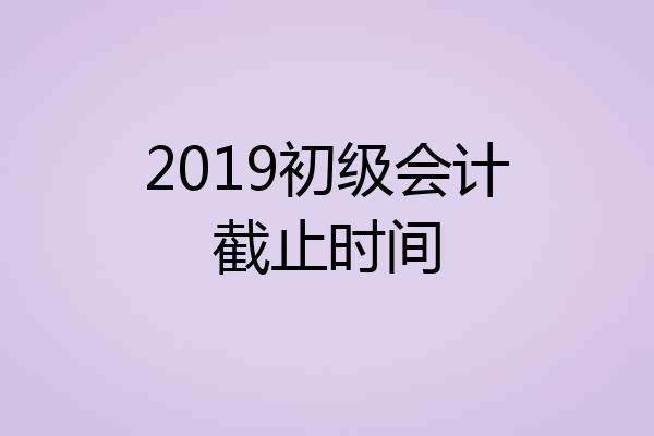 2019初级会计截止时间