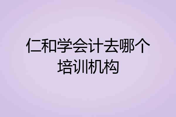 仁和学会计去哪个培训机构