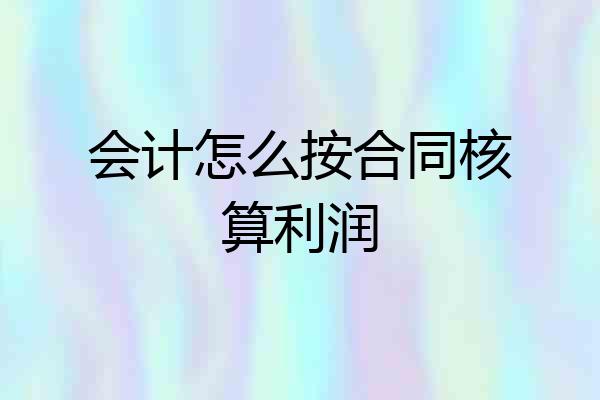 会计怎么按合同核算利润