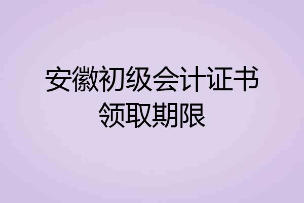 安徽初级会计证书领取期限