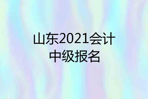 山东2021会计中级报名