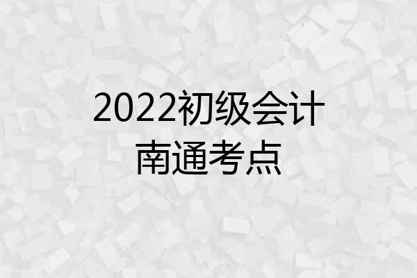 2022初级会计南通考点