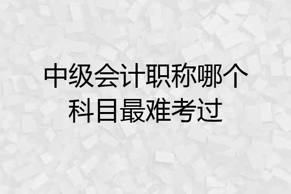 中级会计职称哪个科目最难考过