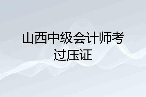山西中级会计师考过压证