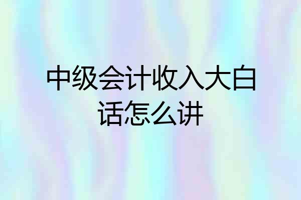 中级会计收入大白话怎么讲