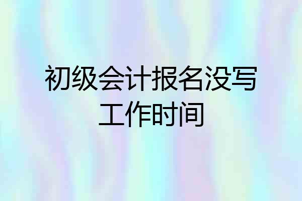 初级会计报名没写工作时间