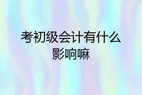 考初级会计有什么影响嘛