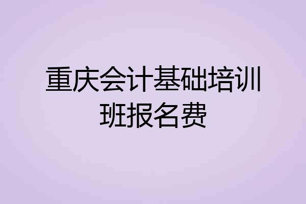 重庆会计基础培训班报名费