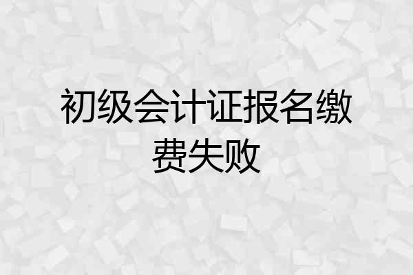 初级会计证报名缴费失败