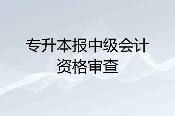 专升本报中级会计资格审查