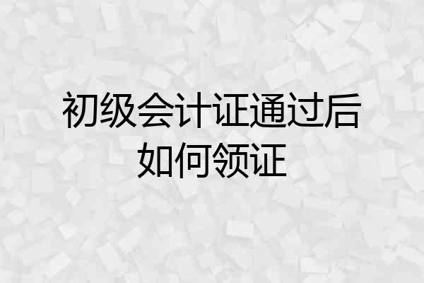 初级会计证通过后如何领证