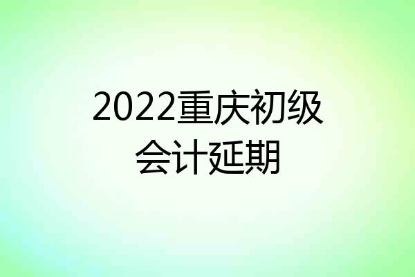 2022重庆初级会计延期