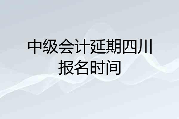 中级会计延期四川报名时间