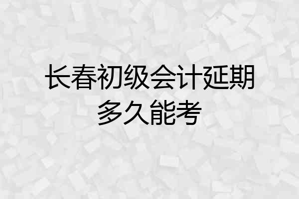 长春初级会计延期多久能考