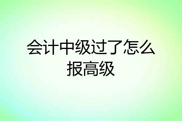 会计中级过了怎么报高级