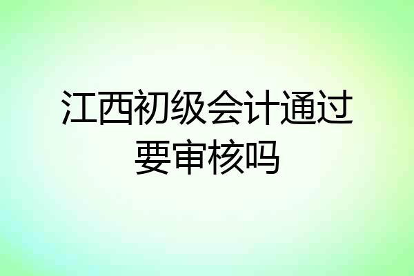 江西初级会计通过要审核吗