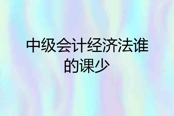 中级会计经济法谁的课少