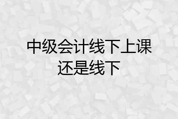 中级会计线下上课还是线下