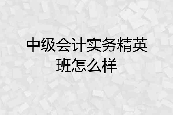 中级会计实务精英班怎么样