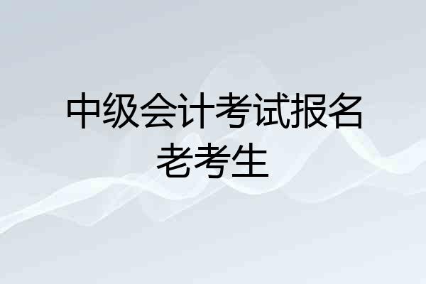 中级会计考试报名老考生