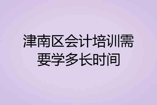 津南区会计培训需要学多长时间