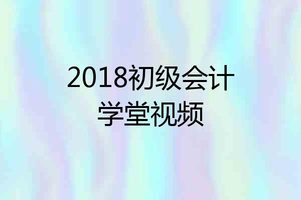 2018初级会计学堂视频