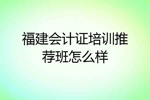 福建会计证培训推荐班怎么样