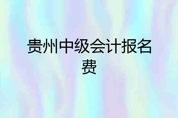 贵州中级会计报名费