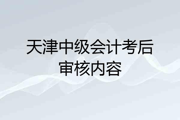 天津中级会计考后审核内容