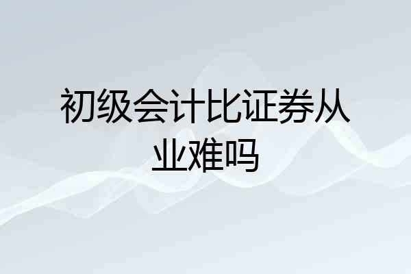 初级会计比证券从业难吗