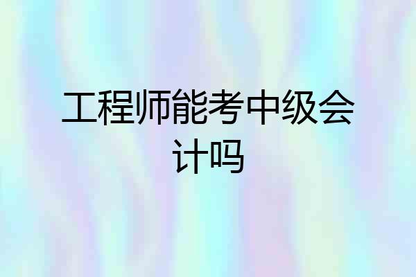 工程师能考中级会计吗