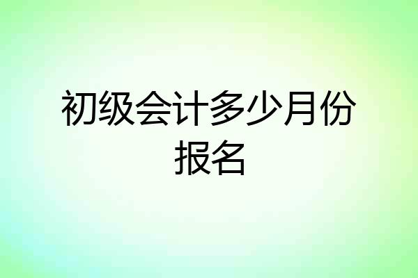 初级会计多少月份报名