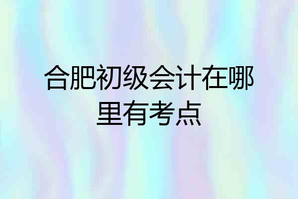 合肥初级会计在哪里有考点
