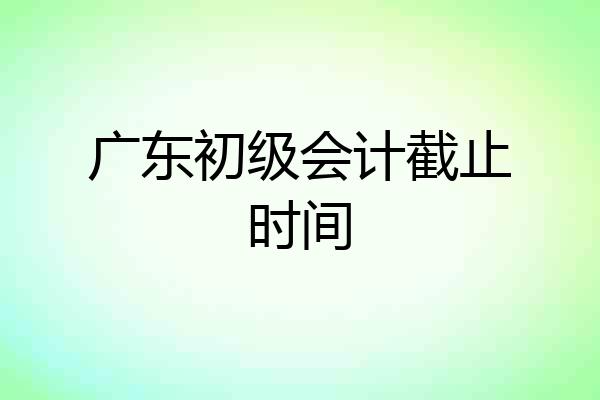 广东初级会计截止时间