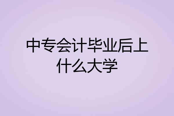 中专会计毕业后上什么大学