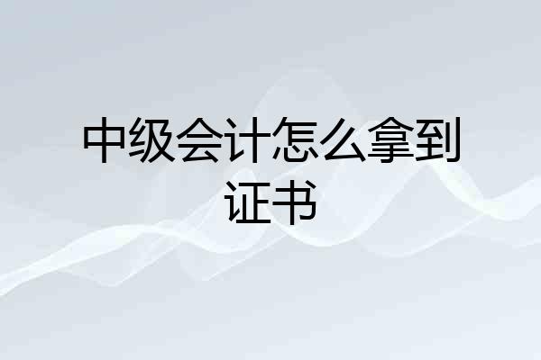 中级会计怎么拿到证书