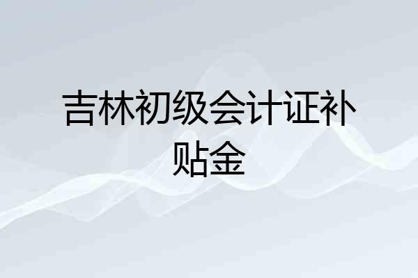 吉林初级会计证补贴金
