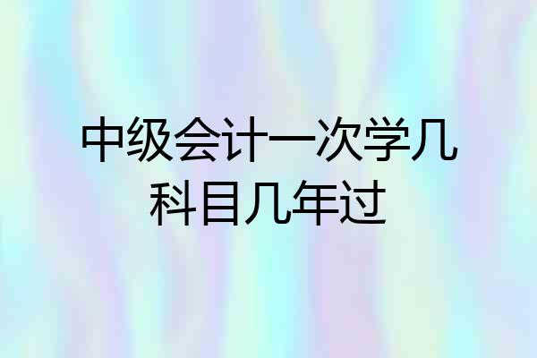 中级会计一次学几科目几年过