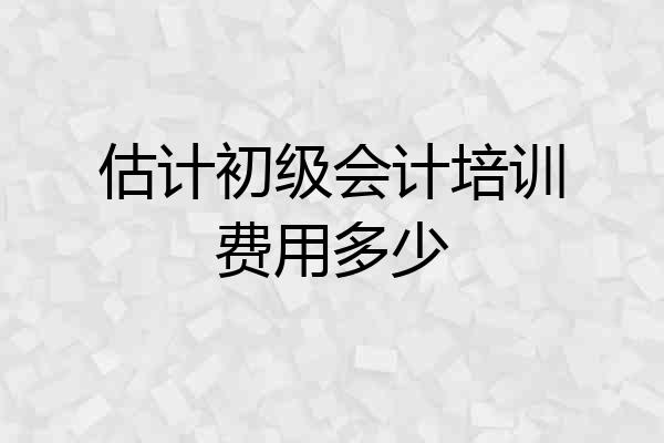 估计初级会计培训费用多少