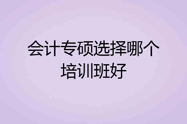 会计专硕选择哪个培训班好