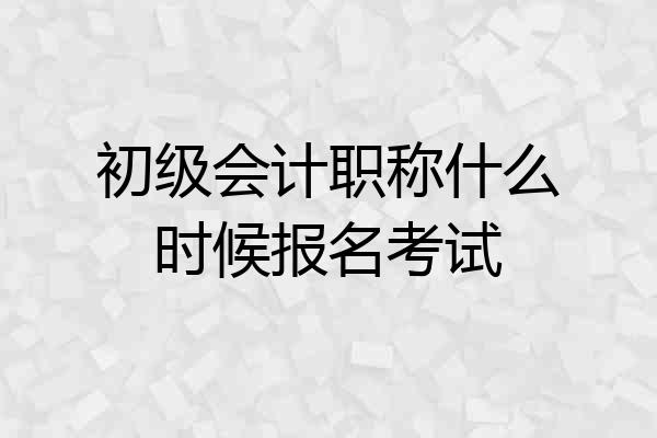 初级会计职称什么时候报名考试