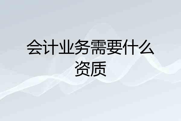 会计业务需要什么资质