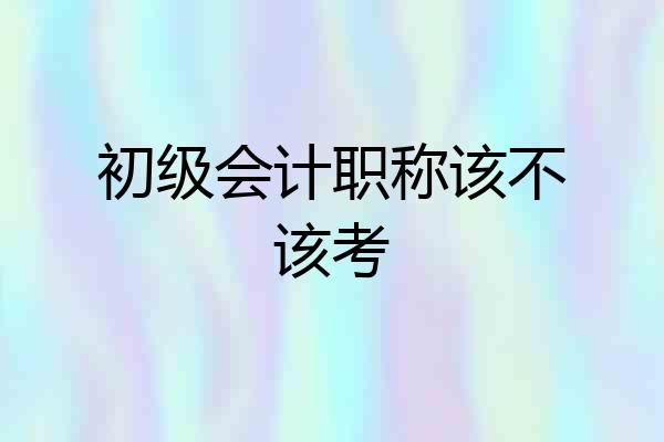 初级会计职称该不该考