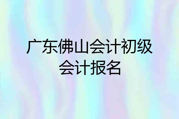 广东佛山会计初级会计报名