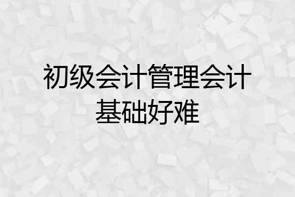 初级会计管理会计基础好难