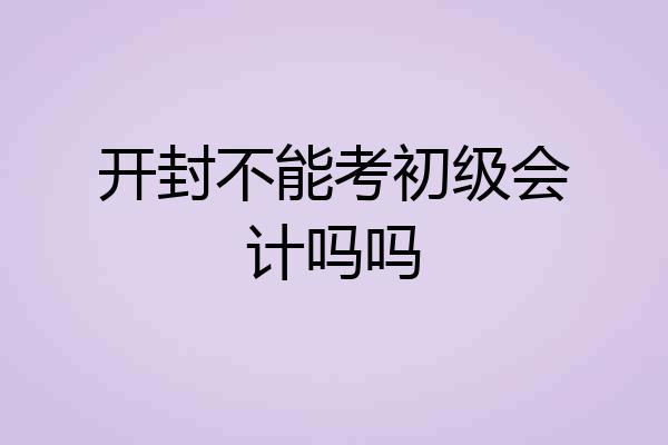 开封不能考初级会计吗吗